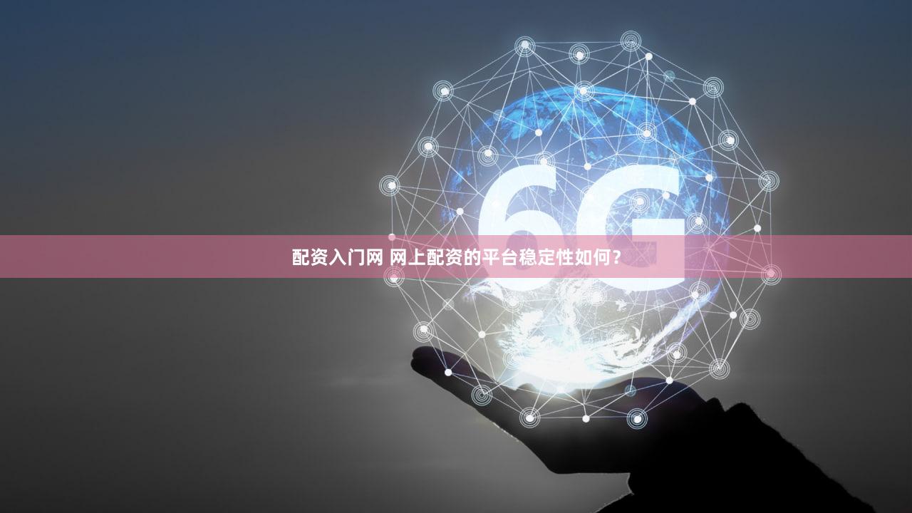 配资入门网 网上配资的平台稳定性如何？