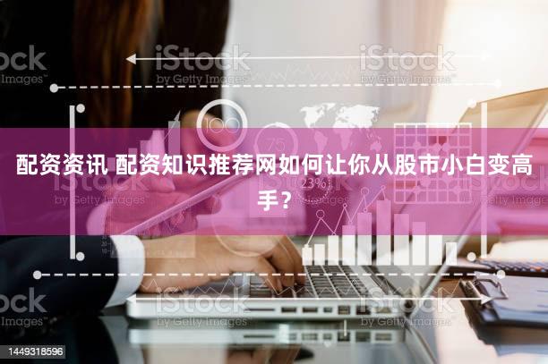 配资资讯 配资知识推荐网如何让你从股市小白变高手？