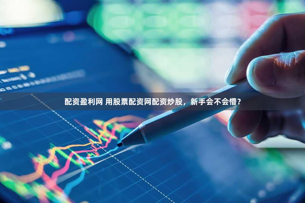 配资盈利网 用股票配资网配资炒股，新手会不会懵？