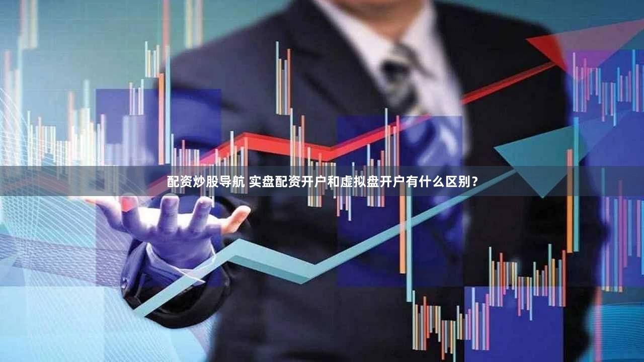 配资炒股导航 实盘配资开户和虚拟盘开户有什么区别？