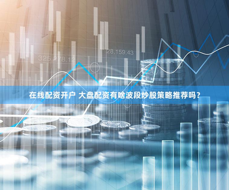 在线配资开户 大盘配资有啥波段炒股策略推荐吗？
