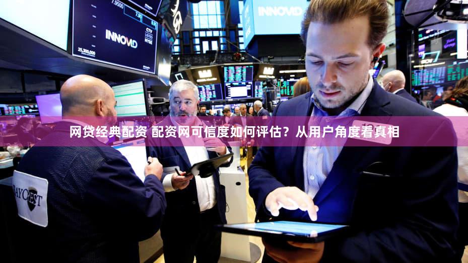 网贷经典配资 配资网可信度如何评估？从用户角度看真相