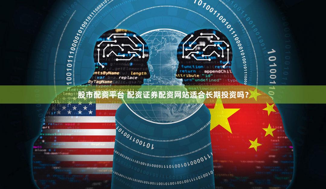 股市配资平台 配资证券配资网站适合长期投资吗？