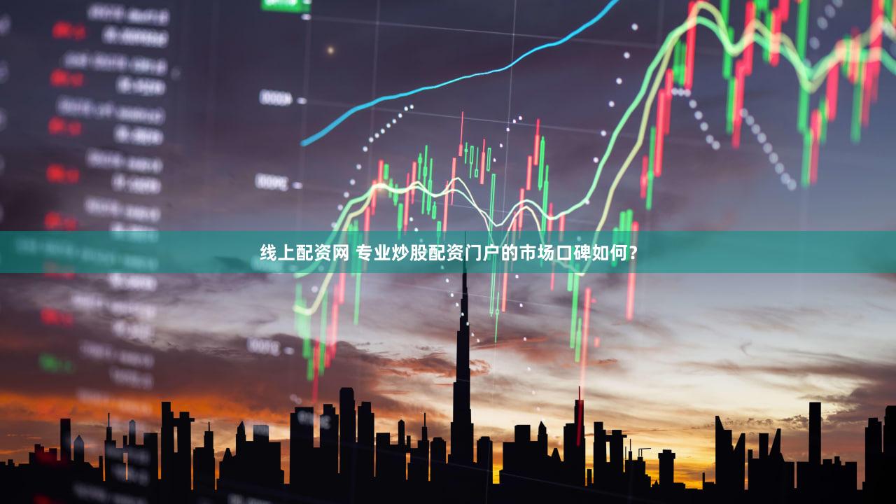 线上配资网 专业炒股配资门户的市场口碑如何？