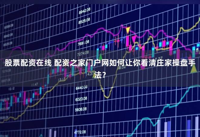 股票配资在线 配资之家门户网如何让你看清庄家操盘手法？