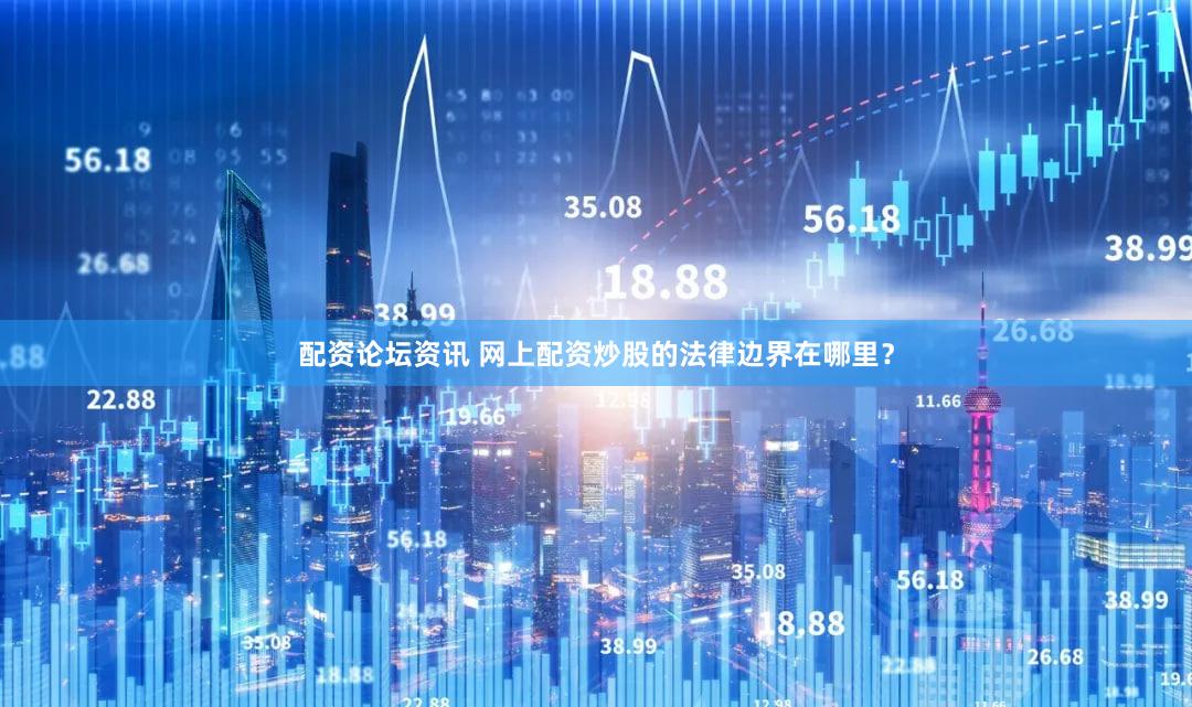 配资论坛资讯 网上配资炒股的法律边界在哪里？