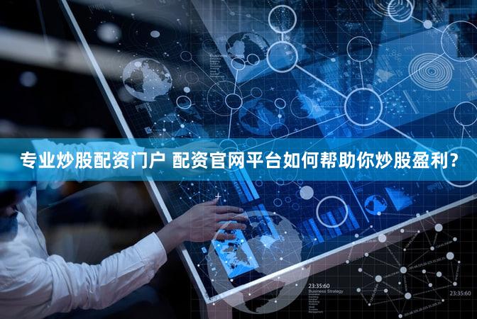 专业炒股配资门户 配资官网平台如何帮助你炒股盈利？