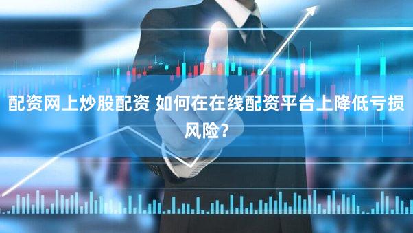 配资网上炒股配资 如何在在线配资平台上降低亏损风险？