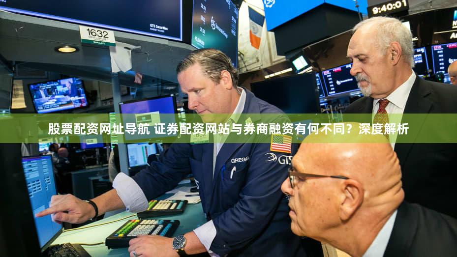 股票配资网址导航 证券配资网站与券商融资有何不同？深度解析
