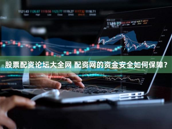 股票配资论坛大全网 配资网的资金安全如何保障？