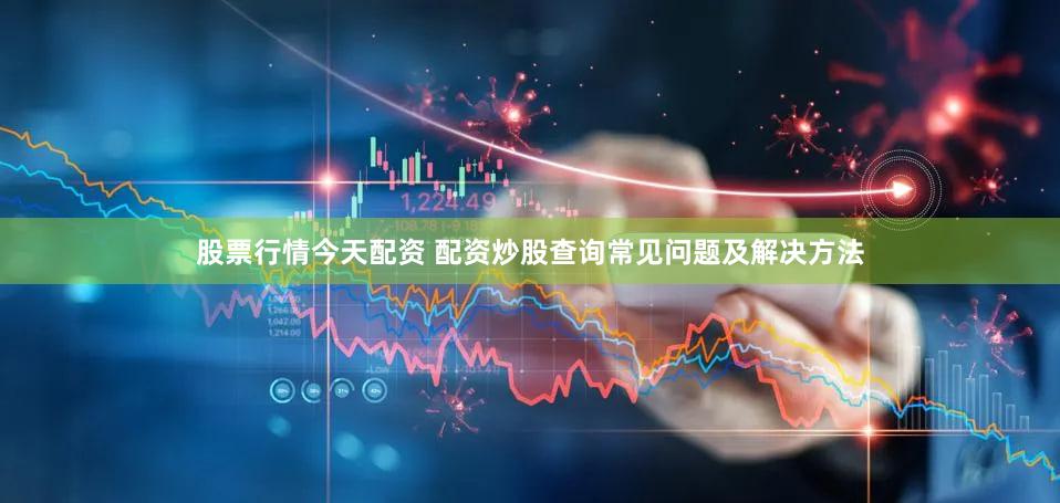 股票行情今天配资 配资炒股查询常见问题及解决方法