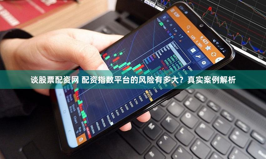 谈股票配资网 配资指数平台的风险有多大？真实案例解析