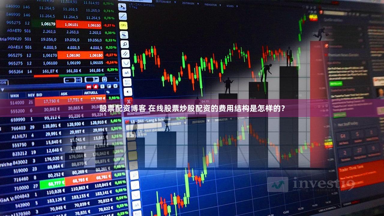 股票配资博客 在线股票炒股配资的费用结构是怎样的？