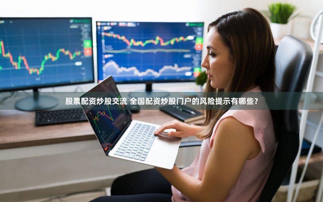 股票配资炒股交流 全国配资炒股门户的风险提示有哪些？