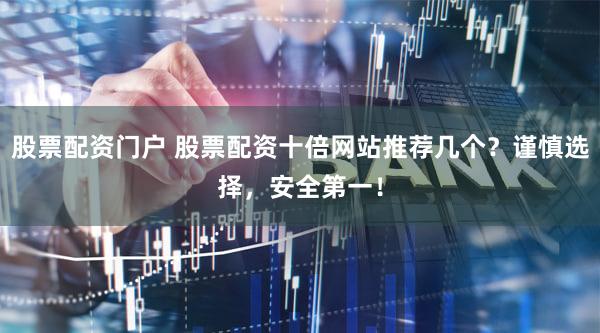 股票配资门户 股票配资十倍网站推荐几个？谨慎选择，安全第一！
