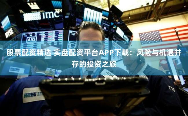 股票配资精选 实盘配资平台APP下载：风险与机遇并存的投资之旅
