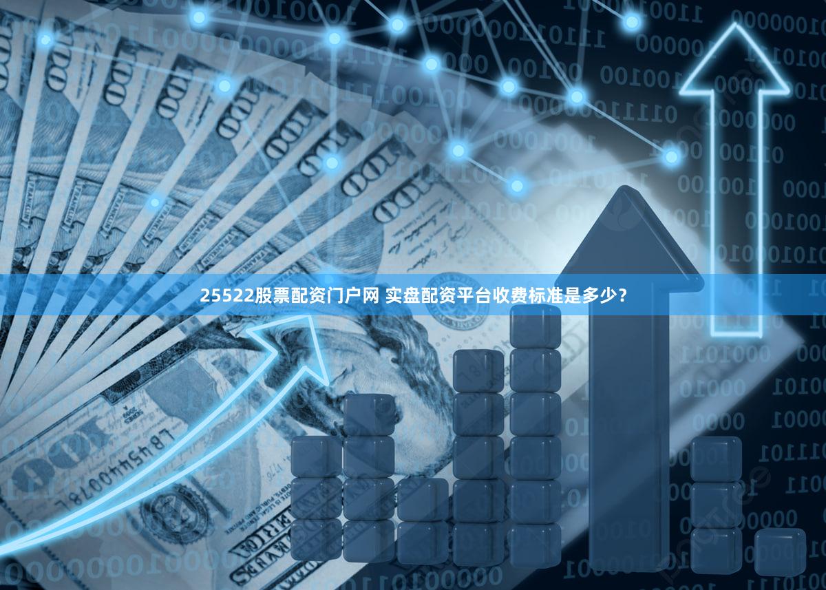25522股票配资门户网 实盘配资平台收费标准是多少？