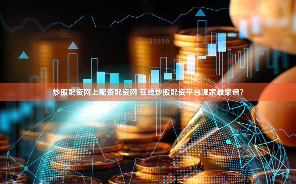 炒股配资网上配资配资网 在线炒股配资平台哪家最靠谱？