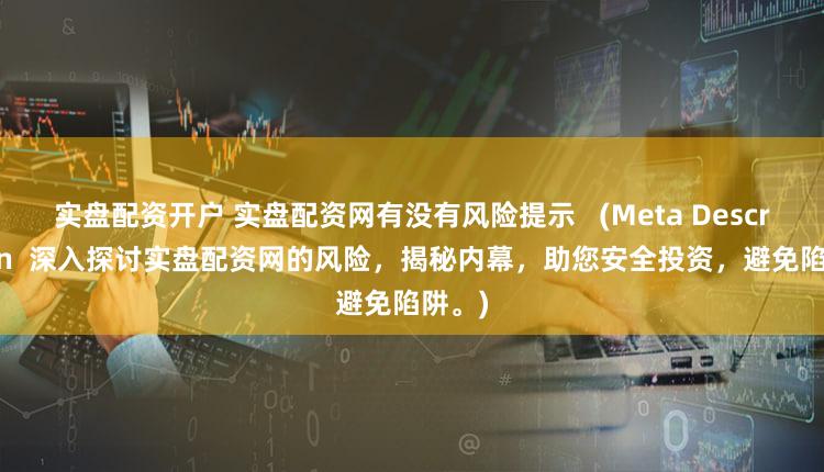 实盘配资开户 实盘配资网有没有风险提示   (Meta Description  深入探讨实盘配资网的风险，揭秘内幕，助您安全投资，避免陷阱。)