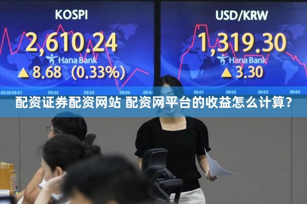 配资证券配资网站 配资网平台的收益怎么计算？