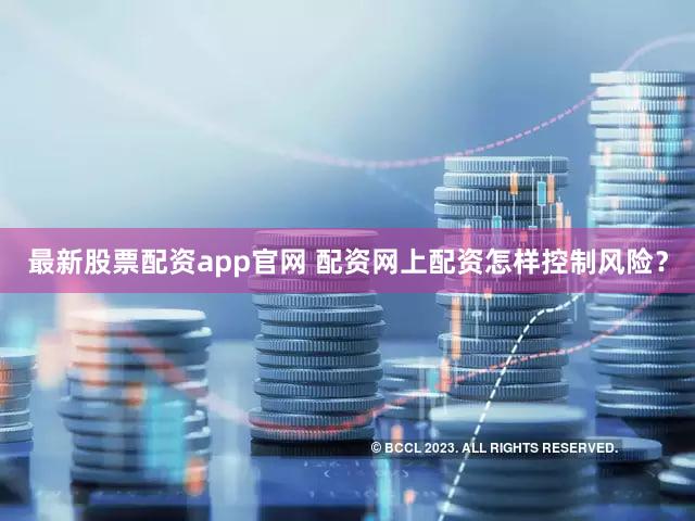 最新股票配资app官网 配资网上配资怎样控制风险？