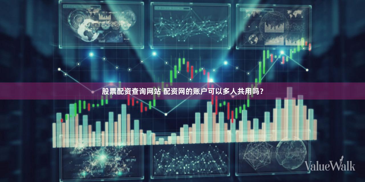 股票配资查询网站 配资网的账户可以多人共用吗？
