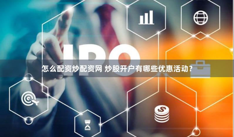 怎么配资炒配资网 炒股开户有哪些优惠活动？