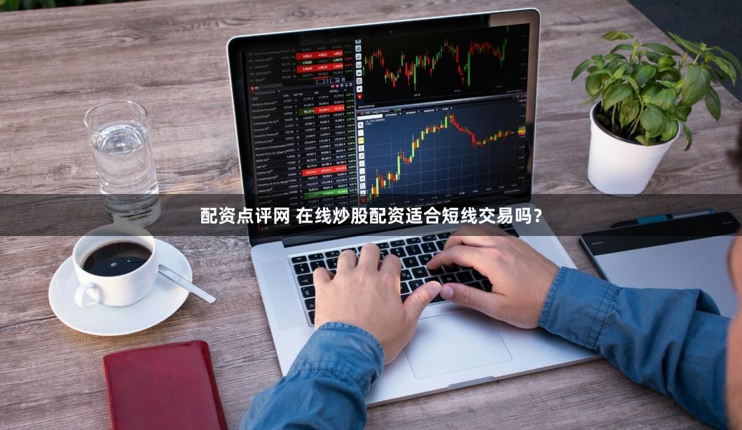配资点评网 在线炒股配资适合短线交易吗？