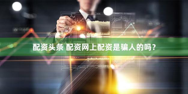 配资头条 配资网上配资是骗人的吗？