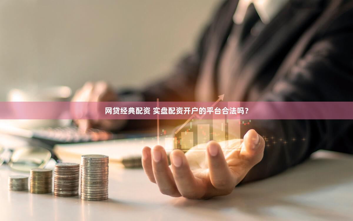 网贷经典配资 实盘配资开户的平台合法吗？