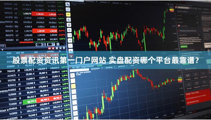 股票配资资讯第一门户网站 实盘配资哪个平台最靠谱？