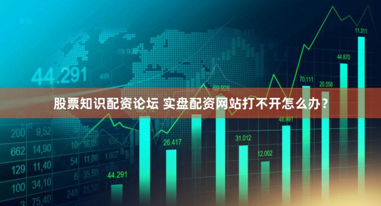 股票知识配资论坛 实盘配资网站打不开怎么办？