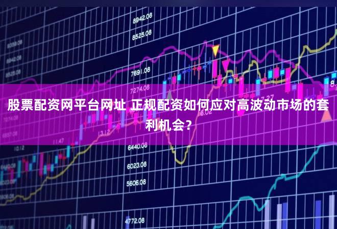 股票配资网平台网址 正规配资如何应对高波动市场的套利机会？