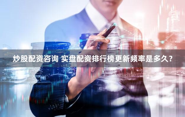 炒股配资咨询 实盘配资排行榜更新频率是多久？