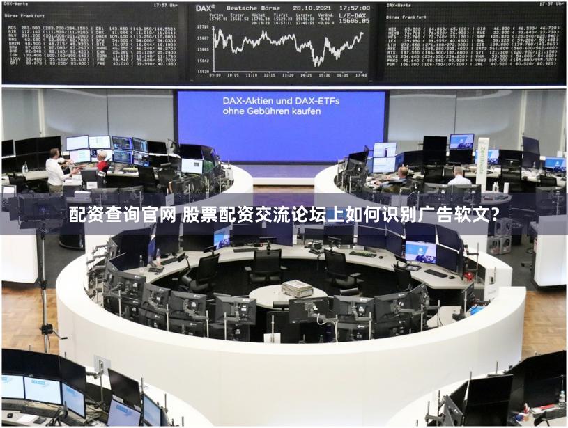 配资查询官网 股票配资交流论坛上如何识别广告软文？