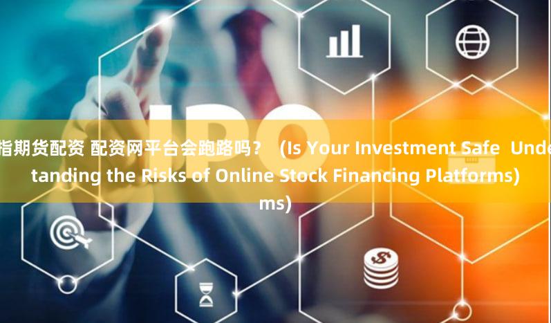 股指期货配资 配资网平台会跑路吗？  (Is Your Investment Safe  Understanding the Risks of Online Stock Financing Platforms)