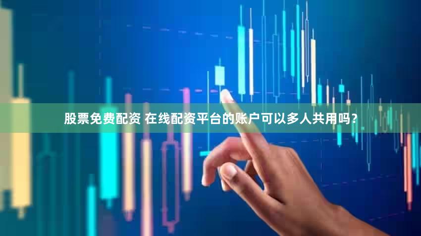 股票免费配资 在线配资平台的账户可以多人共用吗？