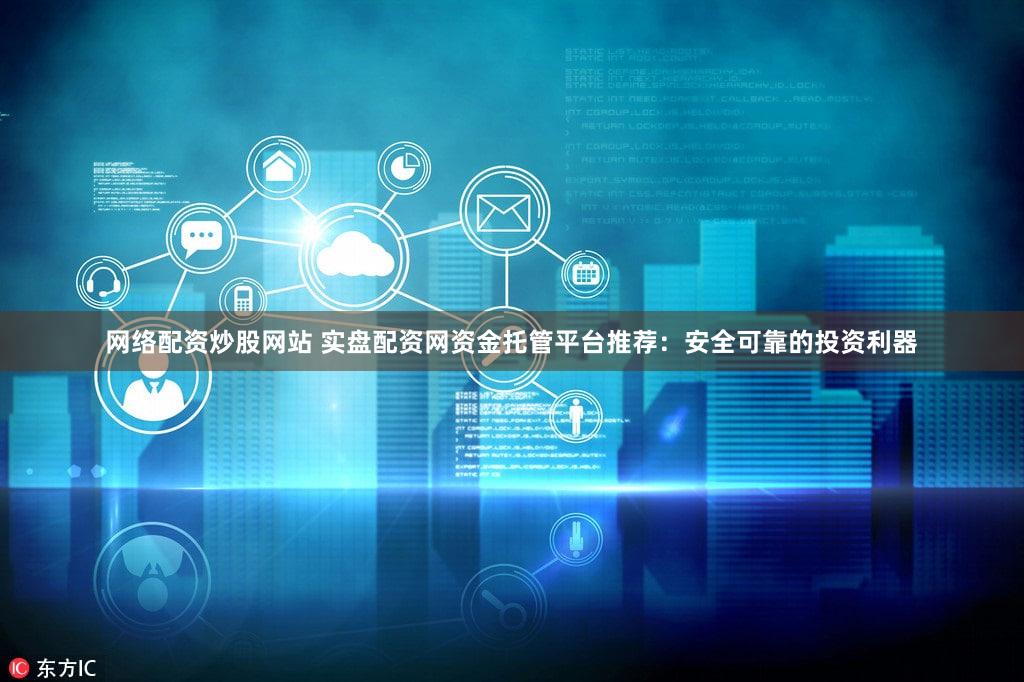 网络配资炒股网站 实盘配资网资金托管平台推荐：安全可靠的投资利器