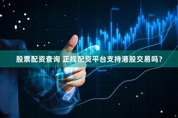 股票配资查询 正规配资平台支持港股交易吗？