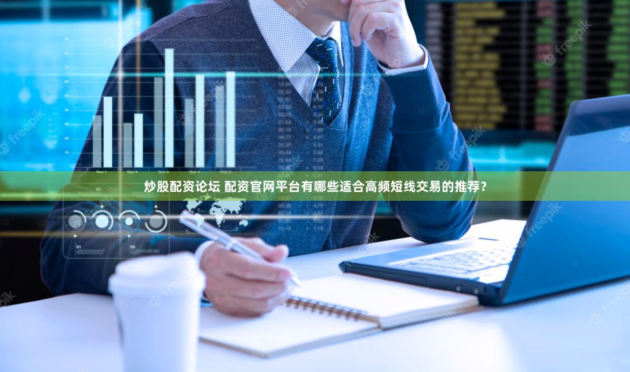 炒股配资论坛 配资官网平台有哪些适合高频短线交易的推荐？