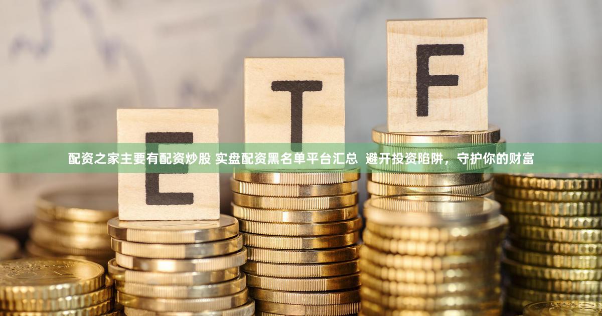配资之家主要有配资炒股 实盘配资黑名单平台汇总  避开投资陷阱，守护你的财富