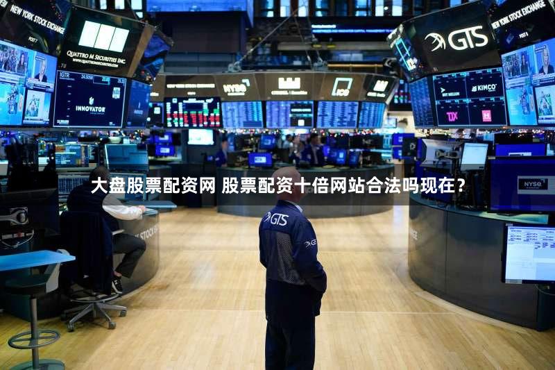 大盘股票配资网 股票配资十倍网站合法吗现在？