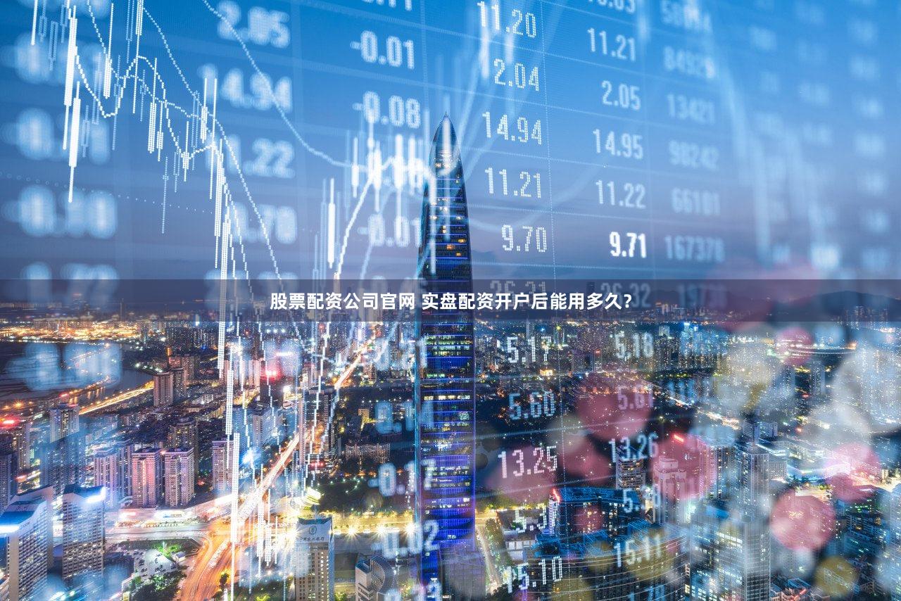 股票配资公司官网 实盘配资开户后能用多久？