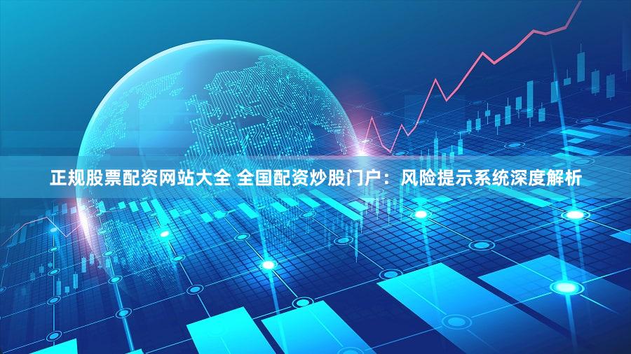 正规股票配资网站大全 全国配资炒股门户：风险提示系统深度解析