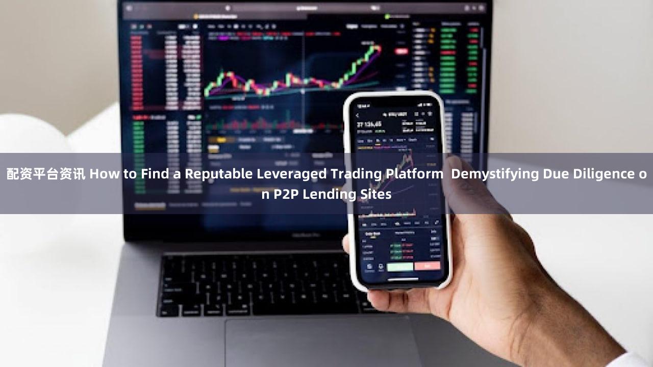 配资平台资讯 How to Find a Reputable Leveraged Trading Platform  Demystifying Due Diligence on P2P Lending Sites