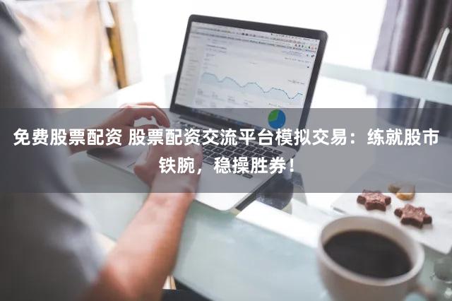 免费股票配资 股票配资交流平台模拟交易：练就股市铁腕，稳操胜券！