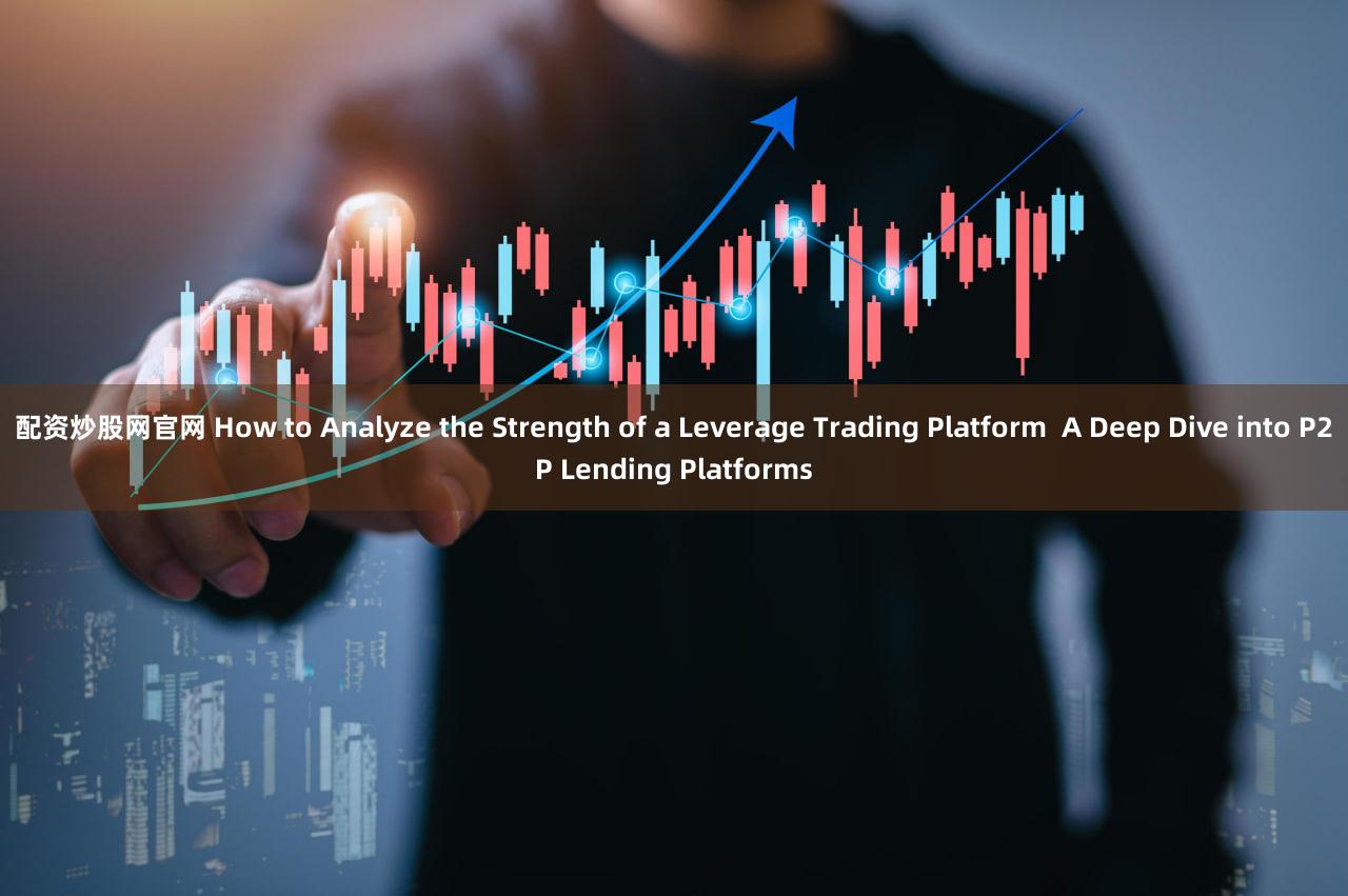 配资炒股网官网 How to Analyze the Strength of a Leverage Trading Platform  A Deep Dive into P2P Lending Platforms