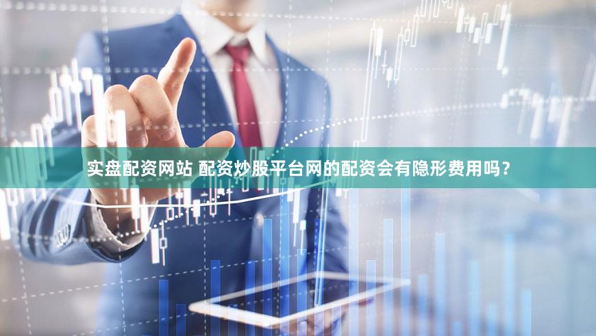 实盘配资网站 配资炒股平台网的配资会有隐形费用吗？