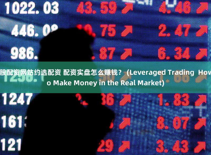 炒股配资网站约选配资 配资实盘怎么赚钱？ (Leveraged Trading  How to Make Money in the Real Market)