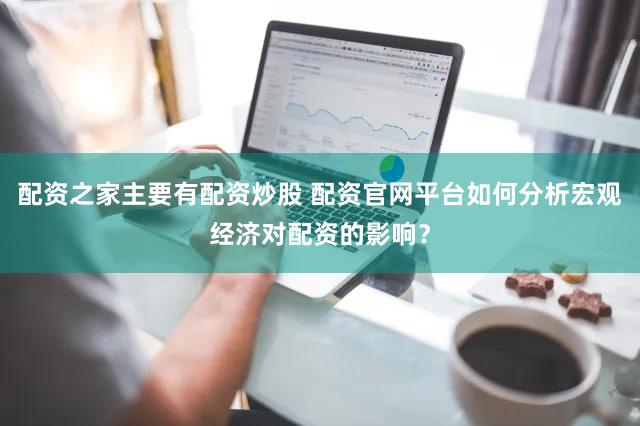 配资之家主要有配资炒股 配资官网平台如何分析宏观经济对配资的影响？